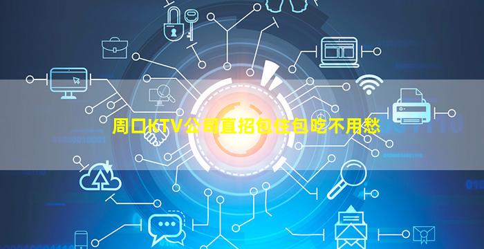 周口KTV公司直招包住包吃不用愁